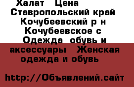 Халат › Цена ­ 1 700 - Ставропольский край, Кочубеевский р-н, Кочубеевское с. Одежда, обувь и аксессуары » Женская одежда и обувь   